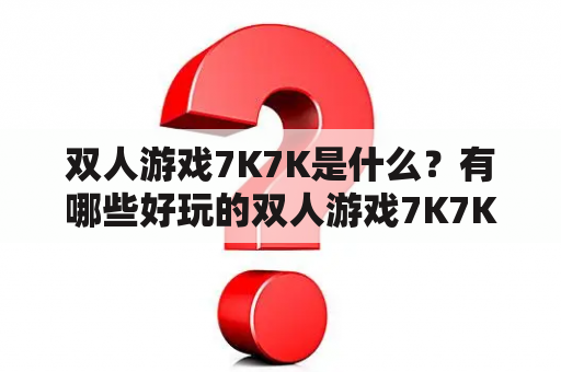 双人游戏7K7K是什么？有哪些好玩的双人游戏7K7K推荐？