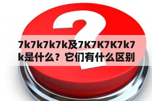 7k7k7k7k及7K7K7K7k7k是什么？它们有什么区别？如何使用？