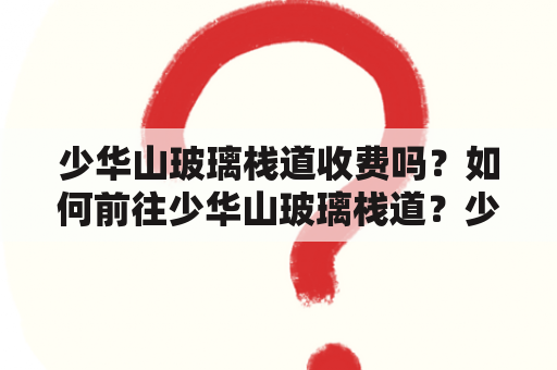 少华山玻璃栈道收费吗？如何前往少华山玻璃栈道？少华山玻璃栈道有哪些注意事项？