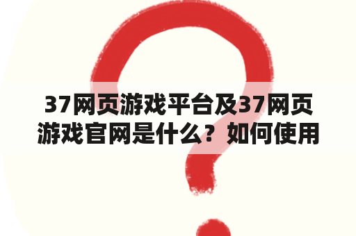 37网页游戏平台及37网页游戏官网是什么？如何使用？有哪些特点？