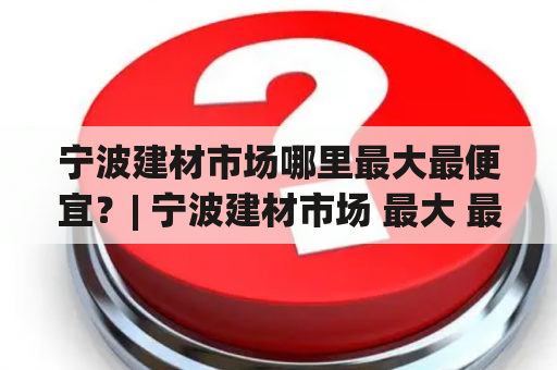 宁波建材市场哪里最大最便宜？| 宁波建材市场 最大 最便宜