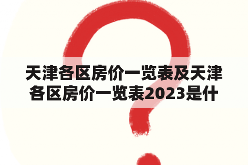 天津各区房价一览表及天津各区房价一览表2023是什么？如何查询？房价走势如何？