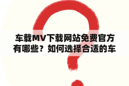 车载MV下载网站免费官方有哪些？如何选择合适的车载MV下载网站？