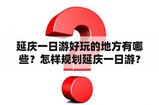 延庆一日游好玩的地方有哪些？怎样规划延庆一日游？