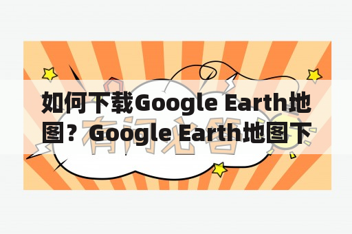 如何下载Google Earth地图？Google Earth地图下载方法有哪些？