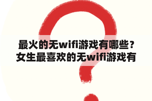 最火的无wifi游戏有哪些？女生最喜欢的无wifi游戏有哪些？