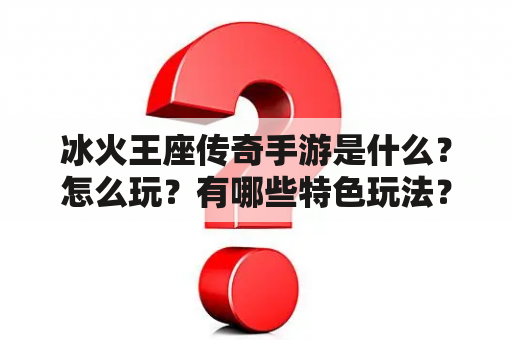 冰火王座传奇手游是什么？怎么玩？有哪些特色玩法？