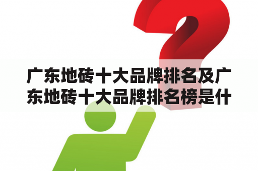 广东地砖十大品牌排名及广东地砖十大品牌排名榜是什么？哪些品牌上榜？如何选择适合自己的地砖品牌？