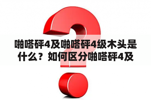 啪嗒砰4及啪嗒砰4级木头是什么？如何区分啪嗒砰4及啪嗒砰4级木头？