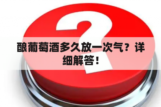 酿葡萄酒多久放一次气？详细解答！