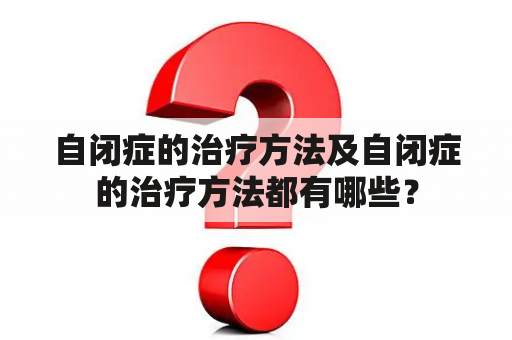 自闭症的治疗方法及自闭症的治疗方法都有哪些？