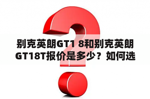 别克英朗GT1 8和别克英朗GT18T报价是多少？如何选择？