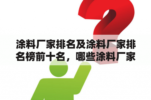 涂料厂家排名及涂料厂家排名榜前十名，哪些涂料厂家排名靠前？他们的产品有哪些特点？如何选择涂料厂家？