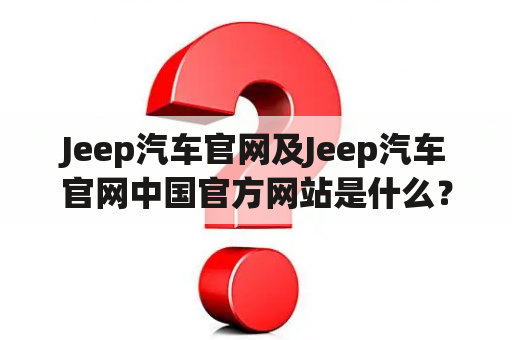 Jeep汽车官网及Jeep汽车官网中国官方网站是什么？如何访问？