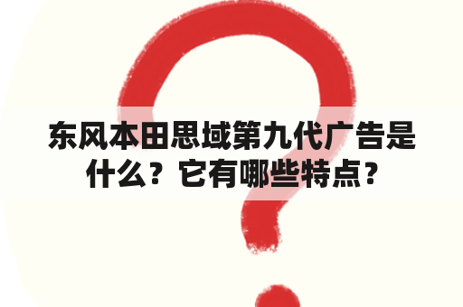 东风本田思域第九代广告是什么？它有哪些特点？