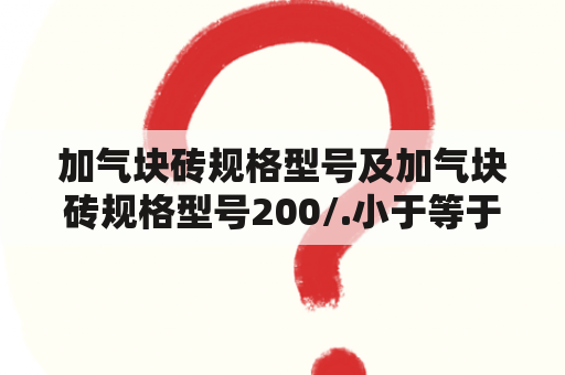 加气块砖规格型号及加气块砖规格型号200/.小于等于3.5