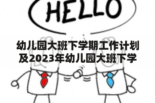 幼儿园大班下学期工作计划及2023年幼儿园大班下学期工作计划应该如何制定？