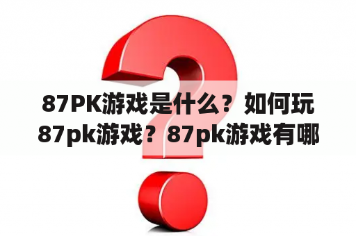 87PK游戏是什么？如何玩87pk游戏？87pk游戏有哪些特点？