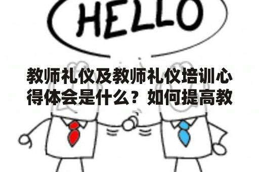 教师礼仪及教师礼仪培训心得体会是什么？如何提高教师礼仪水平？如何进行有效的教师礼仪培训？