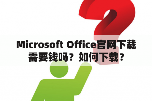 Microsoft Office官网下载需要钱吗？如何下载？