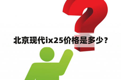 北京现代ix25价格是多少？