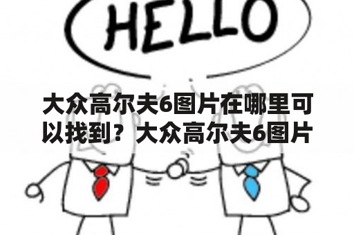 大众高尔夫6图片在哪里可以找到？大众高尔夫6图片有哪些种类？大众高尔夫6图片大全有哪些值得收藏的？