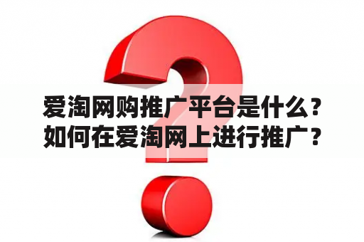 爱淘网购推广平台是什么？如何在爱淘网上进行推广？