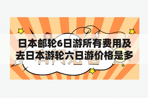 日本邮轮6日游所有费用及去日本游轮六日游价格是多少？