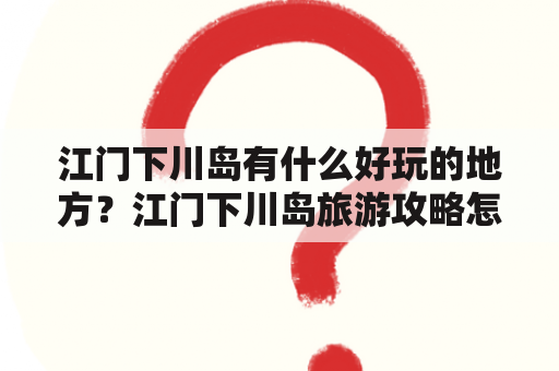 江门下川岛有什么好玩的地方？江门下川岛旅游攻略怎么制定？