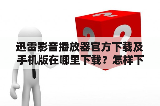 迅雷影音播放器官方下载及手机版在哪里下载？怎样下载？