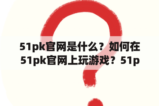 51pk官网是什么？如何在51pk官网上玩游戏？51pk官网有哪些游戏？