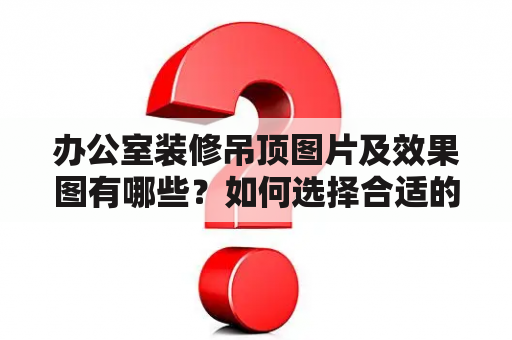 办公室装修吊顶图片及效果图有哪些？如何选择合适的办公室装修吊顶？