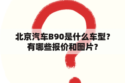 北京汽车B90是什么车型？有哪些报价和图片？