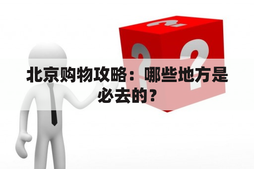 北京购物攻略：哪些地方是必去的？