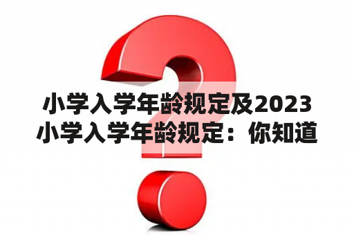 小学入学年龄规定及2023小学入学年龄规定：你知道小学入学年龄规定吗？2023年小学入学年龄规定会有什么变化？