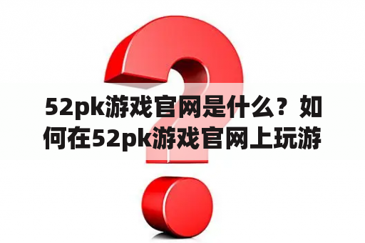 52pk游戏官网是什么？如何在52pk游戏官网上玩游戏？52pk游戏官网有哪些特色？