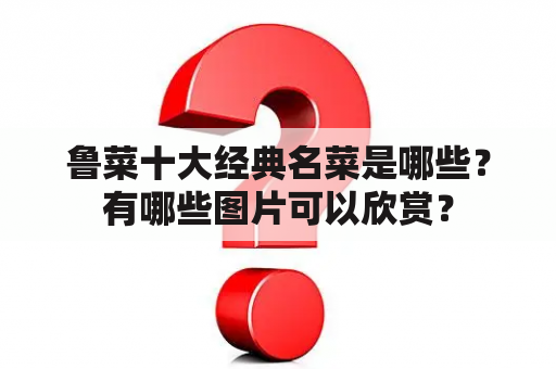 鲁菜十大经典名菜是哪些？有哪些图片可以欣赏？