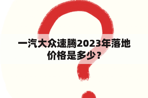 一汽大众速腾2023年落地价格是多少？