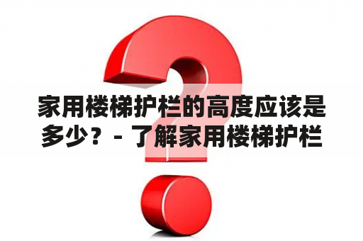 家用楼梯护栏的高度应该是多少？- 了解家用楼梯护栏及其高度标准