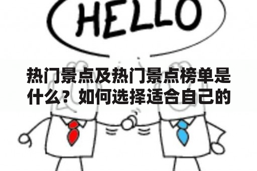 热门景点及热门景点榜单是什么？如何选择适合自己的热门景点？热门景点榜单的评选标准是什么？