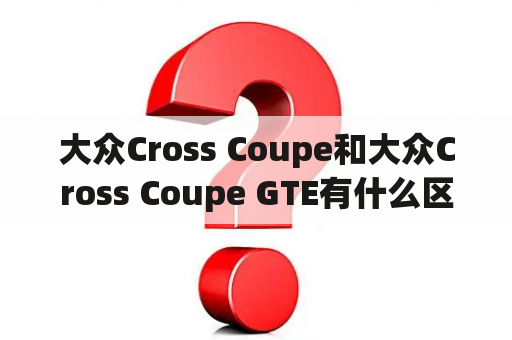 大众Cross Coupe和大众Cross Coupe GTE有什么区别？