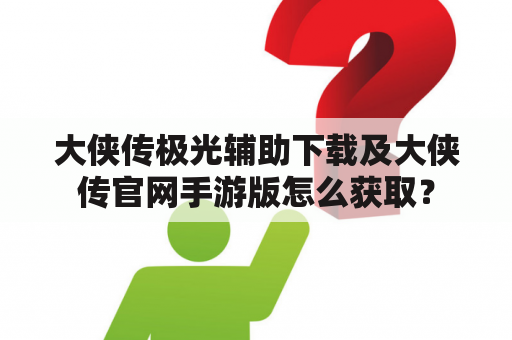 大侠传极光辅助下载及大侠传官网手游版怎么获取？