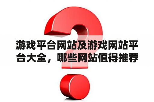 游戏平台网站及游戏网站平台大全，哪些网站值得推荐？