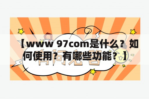 【www 97com是什么？如何使用？有哪些功能？】