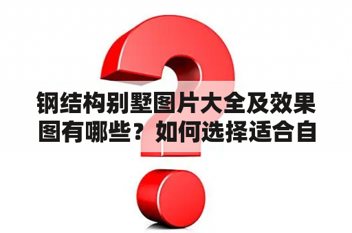 钢结构别墅图片大全及效果图有哪些？如何选择适合自己的钢结构别墅？