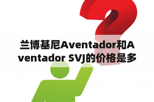 兰博基尼Aventador和Aventador SVJ的价格是多少？