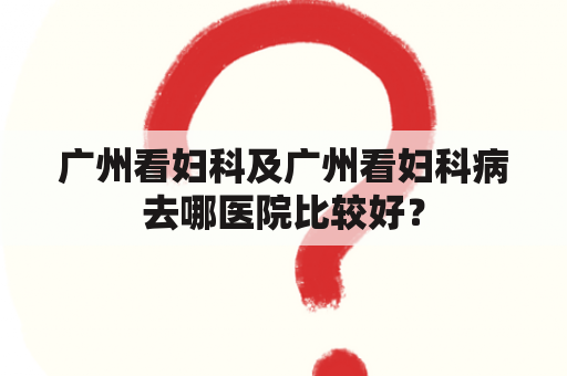 广州看妇科及广州看妇科病去哪医院比较好？