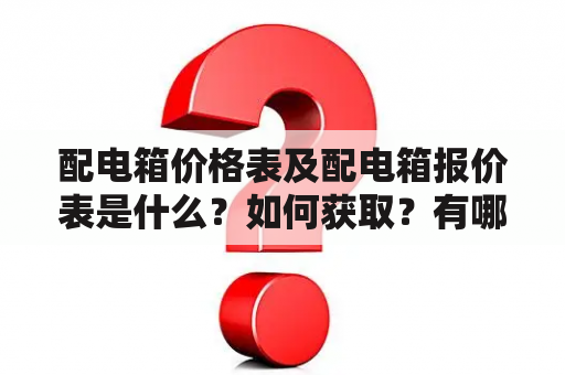 配电箱价格表及配电箱报价表是什么？如何获取？有哪些注意事项？