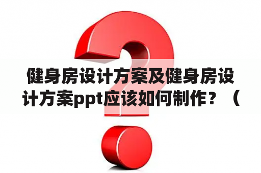 健身房设计方案及健身房设计方案ppt应该如何制作？（600字）