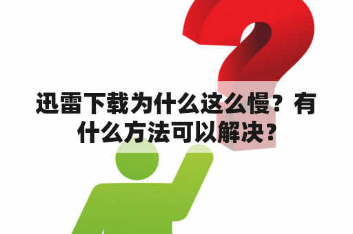 迅雷下载为什么这么慢？有什么方法可以解决？